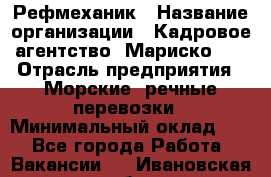 Рефмеханик › Название организации ­ Кадровое агентство "Мариско-2" › Отрасль предприятия ­ Морские, речные перевозки › Минимальный оклад ­ 1 - Все города Работа » Вакансии   . Ивановская обл.